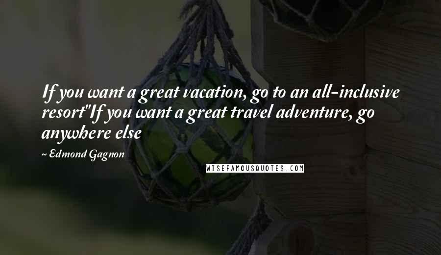Edmond Gagnon quotes: If you want a great vacation, go to an all-inclusive resort"If you want a great travel adventure, go anywhere else
