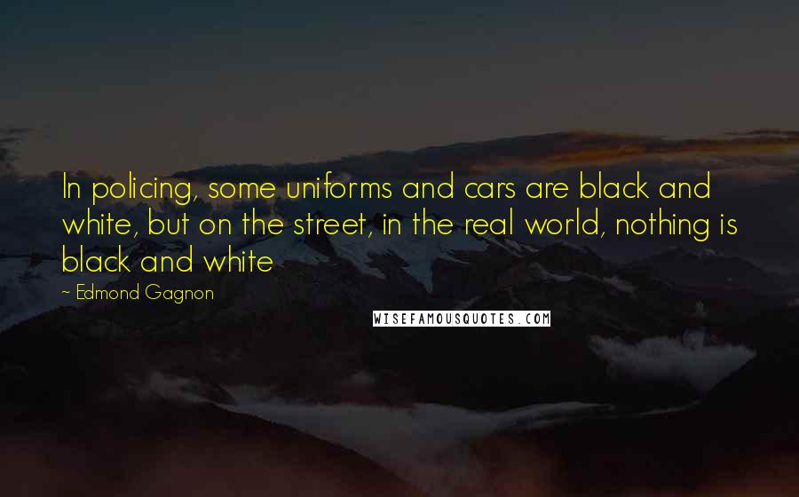 Edmond Gagnon quotes: In policing, some uniforms and cars are black and white, but on the street, in the real world, nothing is black and white