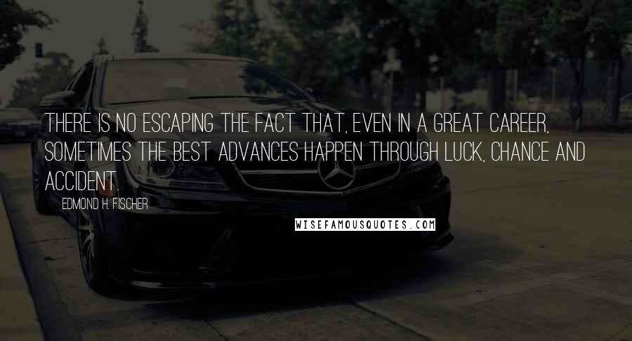 Edmond H. Fischer quotes: There is no escaping the fact that, even in a great career, sometimes the best advances happen through luck, chance and accident.