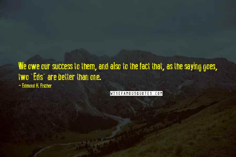 Edmond H. Fischer quotes: We owe our success to them, and also to the fact that, as the saying goes, two 'Eds' are better than one.