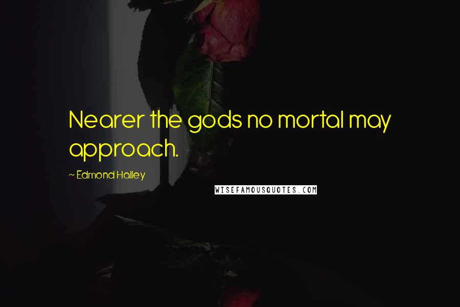Edmond Halley quotes: Nearer the gods no mortal may approach.