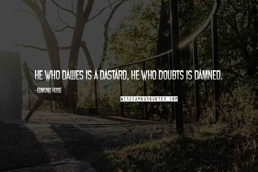 Edmond Hoyle quotes: He who dallies is a dastard, He who doubts is damned.