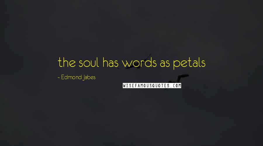 Edmond Jabes quotes: the soul has words as petals