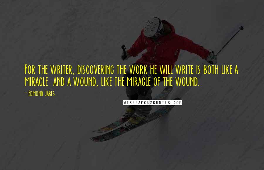 Edmond Jabes quotes: For the writer, discovering the work he will write is both like a miracle and a wound, like the miracle of the wound.