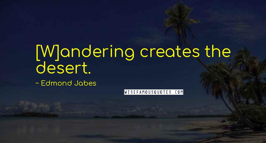Edmond Jabes quotes: [W]andering creates the desert.
