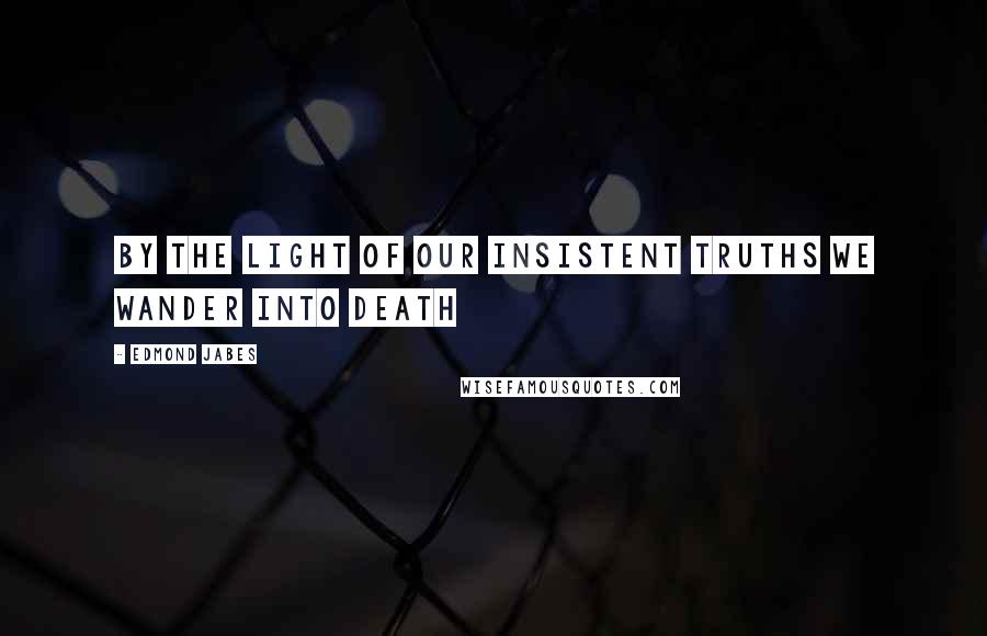 Edmond Jabes quotes: By the light of our insistent truths we wander into death