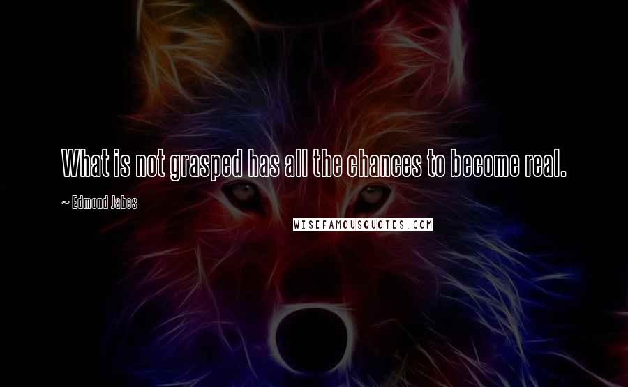 Edmond Jabes quotes: What is not grasped has all the chances to become real.