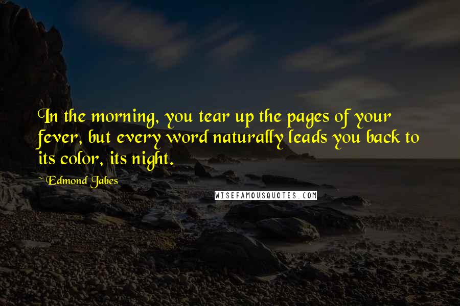 Edmond Jabes quotes: In the morning, you tear up the pages of your fever, but every word naturally leads you back to its color, its night.