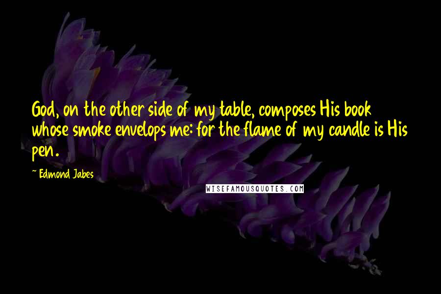Edmond Jabes quotes: God, on the other side of my table, composes His book whose smoke envelops me: for the flame of my candle is His pen.
