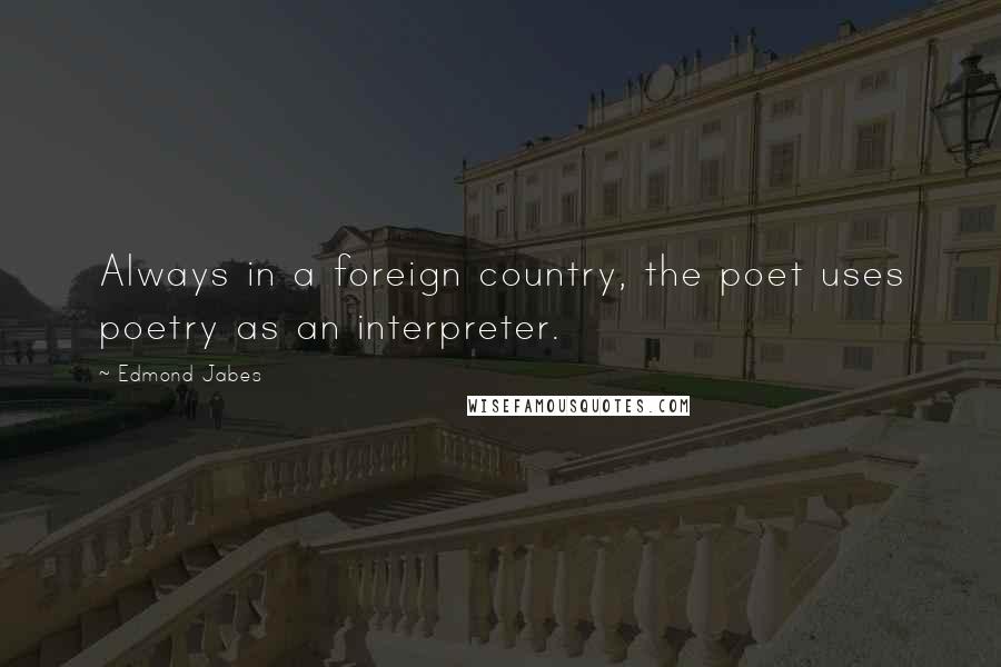 Edmond Jabes quotes: Always in a foreign country, the poet uses poetry as an interpreter.