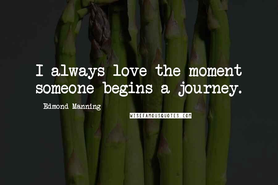 Edmond Manning quotes: I always love the moment someone begins a journey.