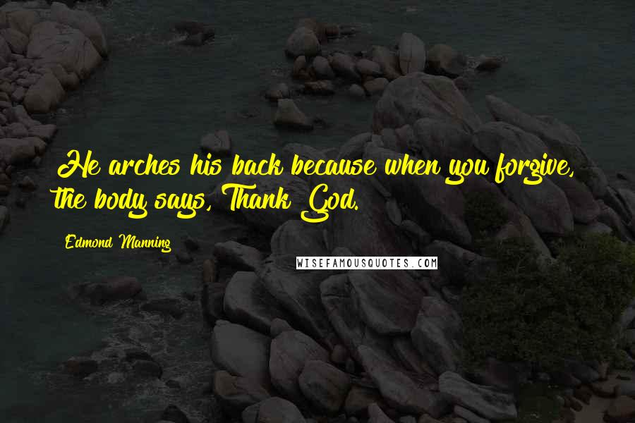 Edmond Manning quotes: He arches his back because when you forgive, the body says, Thank God.