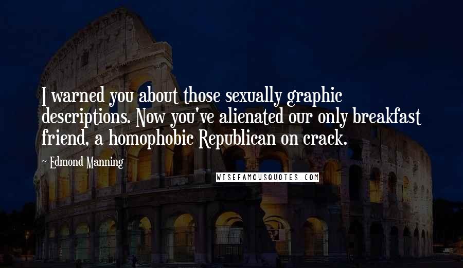 Edmond Manning quotes: I warned you about those sexually graphic descriptions. Now you've alienated our only breakfast friend, a homophobic Republican on crack.