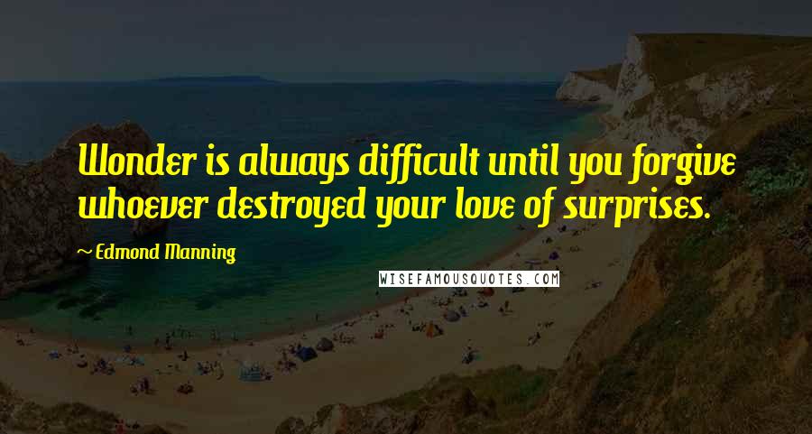 Edmond Manning quotes: Wonder is always difficult until you forgive whoever destroyed your love of surprises.