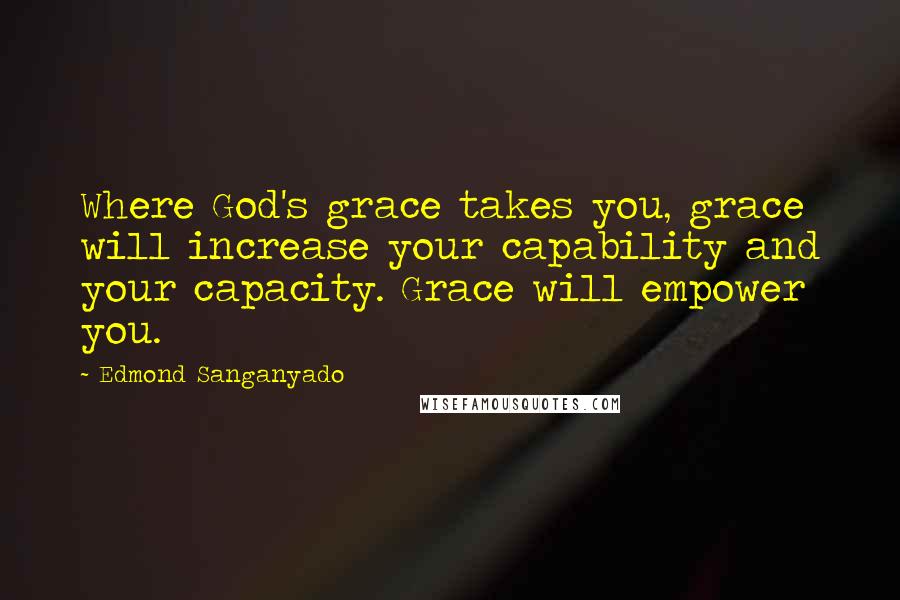 Edmond Sanganyado quotes: Where God's grace takes you, grace will increase your capability and your capacity. Grace will empower you. Edmond Sanganyado quotes: Where God's grace takes you, grace will increase your capability and your capacity. Grace will empower you.