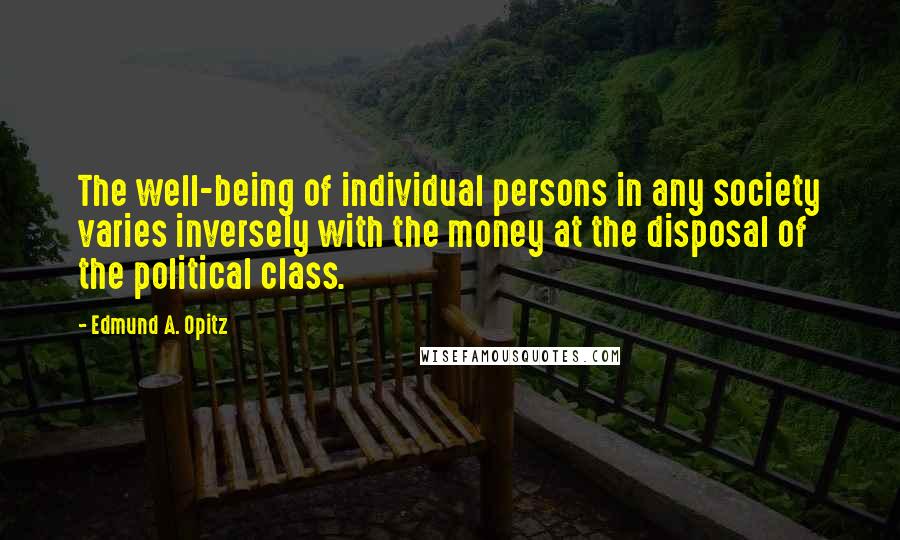 Edmund A. Opitz quotes: The well-being of individual persons in any society varies inversely with the money at the disposal of the political class.