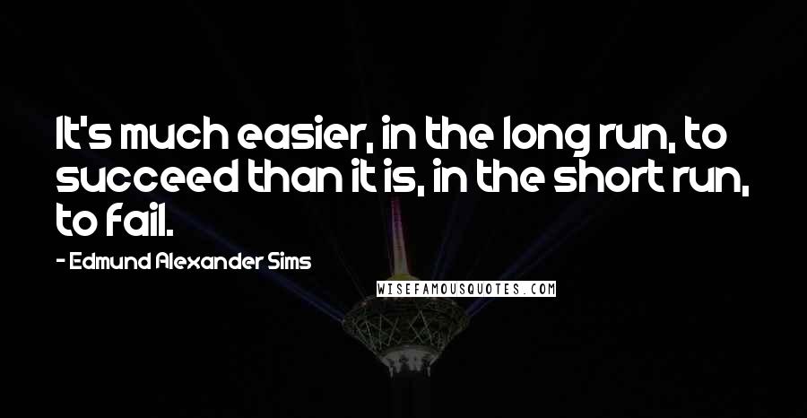 Edmund Alexander Sims quotes: It's much easier, in the long run, to succeed than it is, in the short run, to fail.