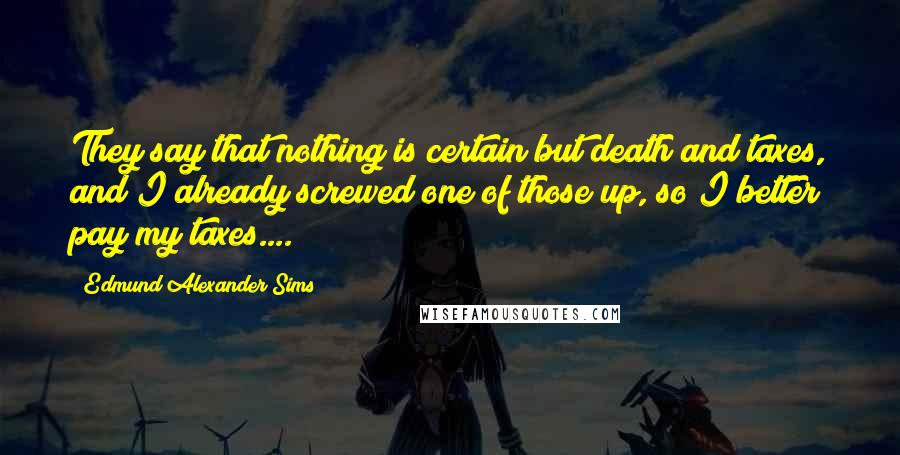 Edmund Alexander Sims quotes: They say that nothing is certain but death and taxes, and I already screwed one of those up, so I better pay my taxes....