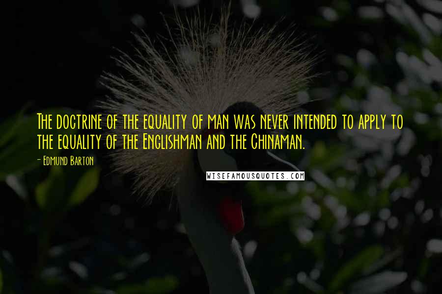 Edmund Barton quotes: The doctrine of the equality of man was never intended to apply to the equality of the Englishman and the Chinaman.