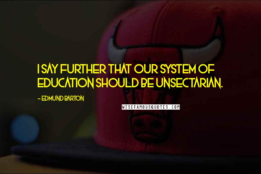 Edmund Barton quotes: I say further that our system of education should be unsectarian.