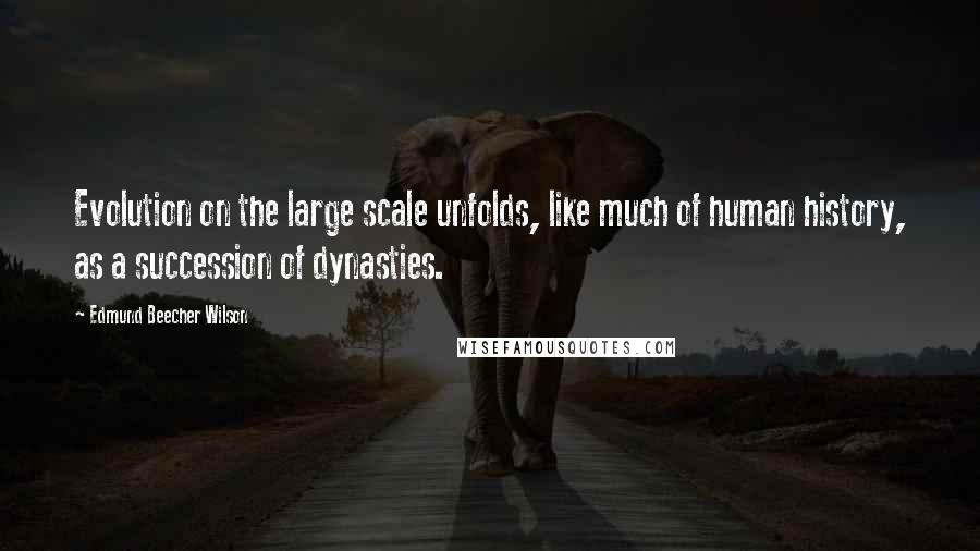Edmund Beecher Wilson quotes: Evolution on the large scale unfolds, like much of human history, as a succession of dynasties.