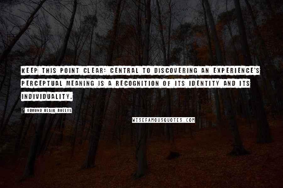 Edmund Blair Bolles quotes: Keep this point clear: central to discovering an experience's perceptual meaning is a recognition of its identity and its individuality.