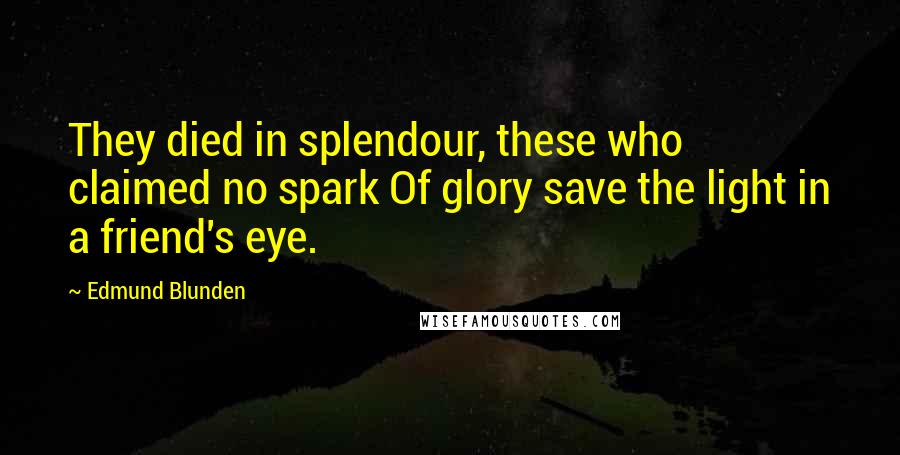 Edmund Blunden quotes: They died in splendour, these who claimed no spark Of glory save the light in a friend's eye.