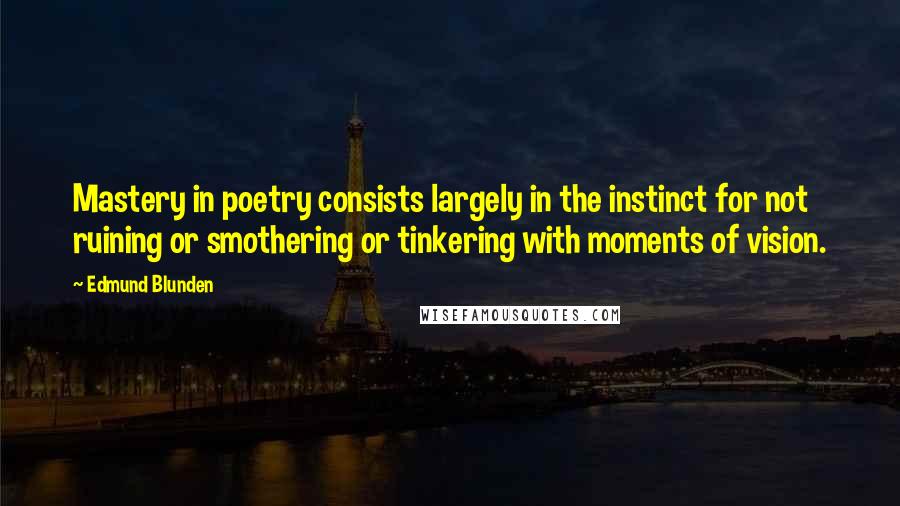 Edmund Blunden quotes: Mastery in poetry consists largely in the instinct for not ruining or smothering or tinkering with moments of vision. Edmund Blunden quotes: Mastery in poetry consists largely in the instinct for not ruining or smothering or tinkering with moments of vision.