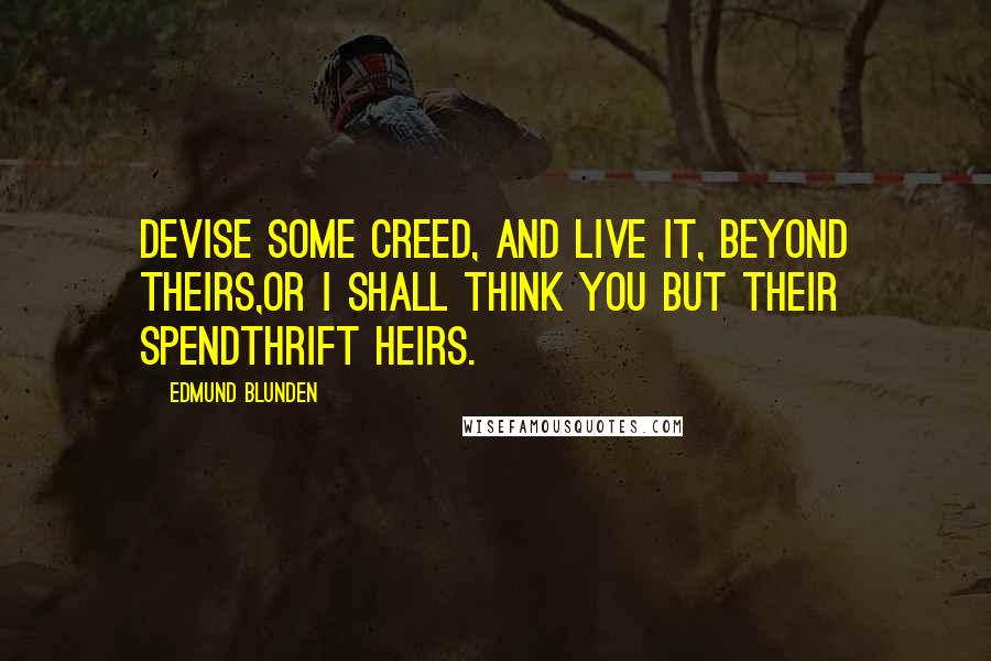 Edmund Blunden quotes: Devise some creed, and live it, beyond theirs,Or I shall think you but their spendthrift heirs.