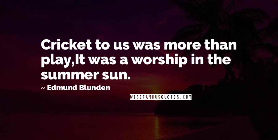 Edmund Blunden quotes: Cricket to us was more than play,It was a worship in the summer sun.