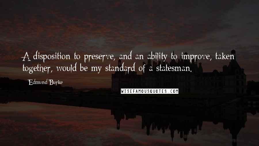 Edmund Burke quotes: A disposition to preserve, and an ability to improve, taken together, would be my standard of a statesman.