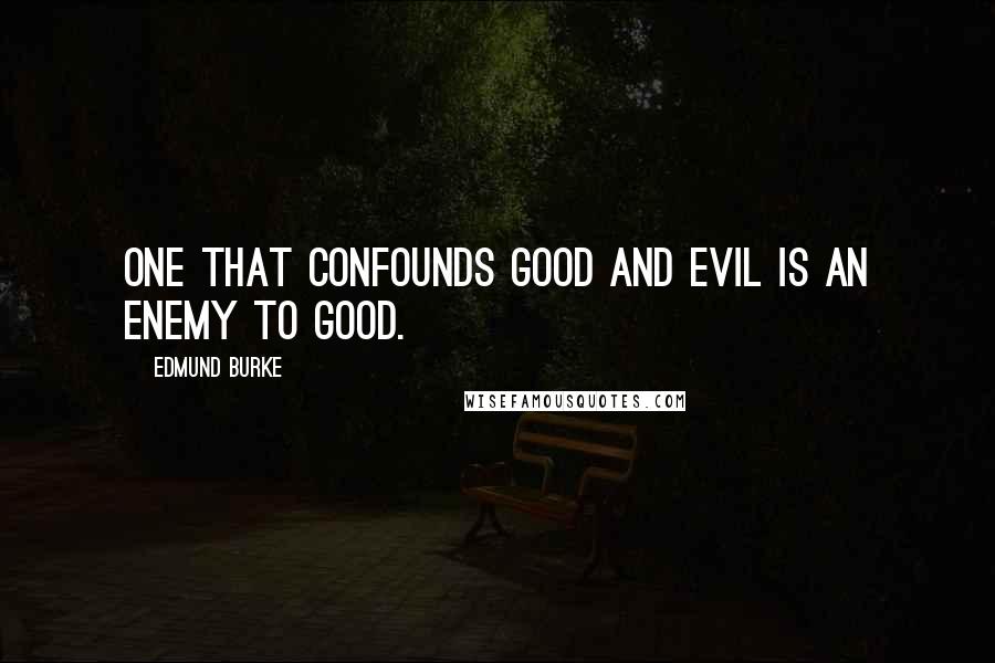 Edmund Burke quotes: One that confounds good and evil is an enemy to good.