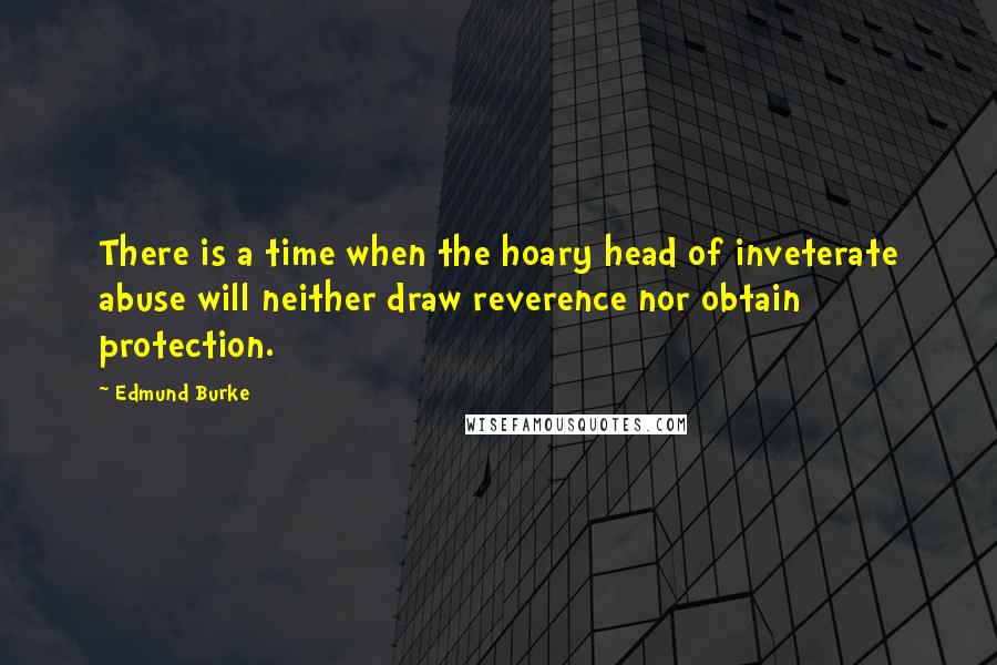 Edmund Burke quotes: There is a time when the hoary head of inveterate abuse will neither draw reverence nor obtain protection.