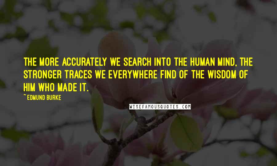 Edmund Burke quotes: The more accurately we search into the human mind, the stronger traces we everywhere find of the wisdom of Him who made it.