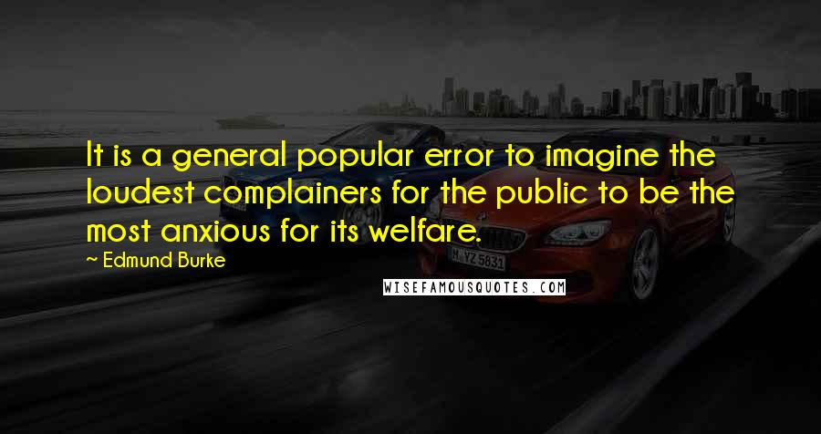 Edmund Burke quotes: It is a general popular error to imagine the loudest complainers for the public to be the most anxious for its welfare.
