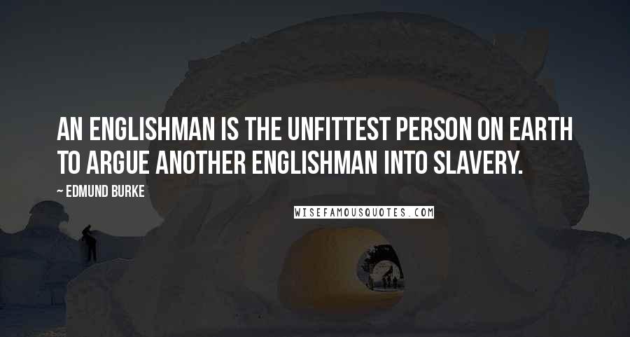 Edmund Burke quotes: An Englishman is the unfittest person on earth to argue another Englishman into slavery.