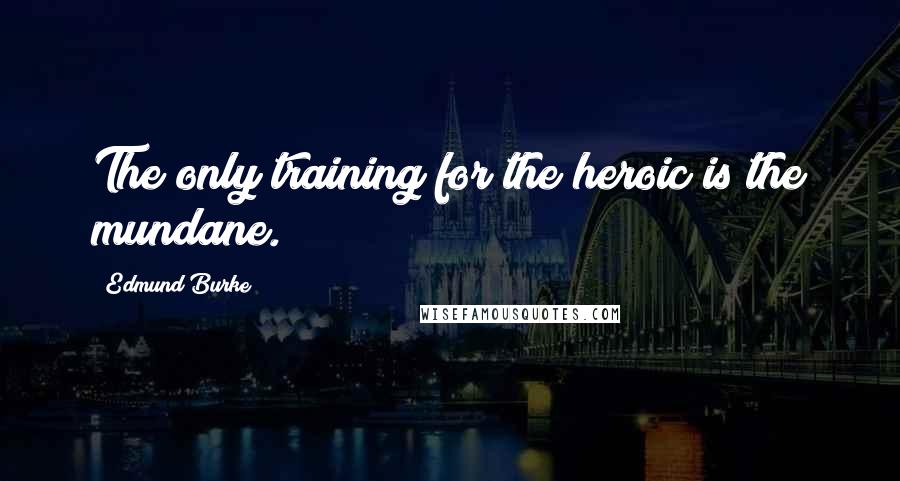 Edmund Burke quotes: The only training for the heroic is the mundane.