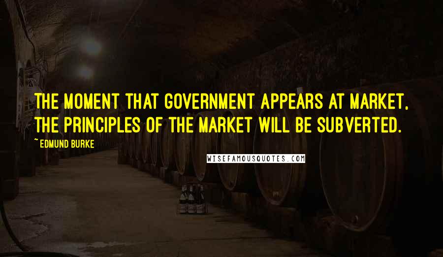 Edmund Burke quotes: The moment that government appears at market, the principles of the market will be subverted.