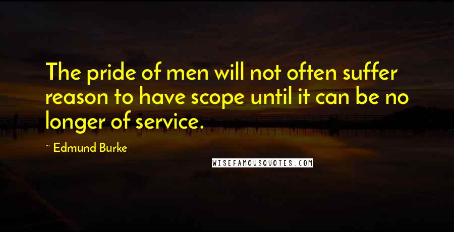 Edmund Burke quotes: The pride of men will not often suffer reason to have scope until it can be no longer of service.