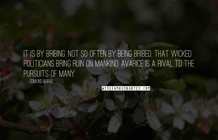 Edmund Burke quotes: It is by bribing, not so often by being bribed, that wicked politicians bring ruin on mankind. Avarice is a rival to the pursuits of many.