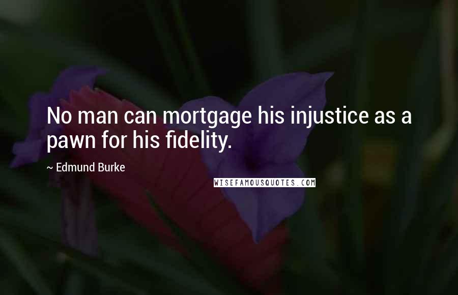 Edmund Burke quotes: No man can mortgage his injustice as a pawn for his fidelity.