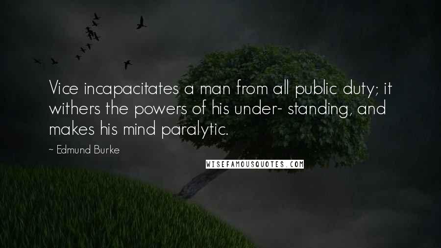 Edmund Burke quotes: Vice incapacitates a man from all public duty; it withers the powers of his under- standing, and makes his mind paralytic.