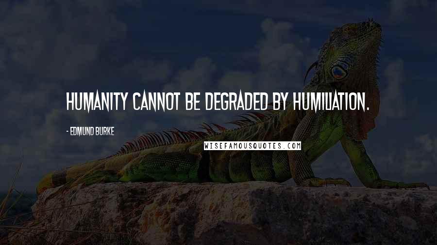 Edmund Burke quotes: Humanity cannot be degraded by humiliation.