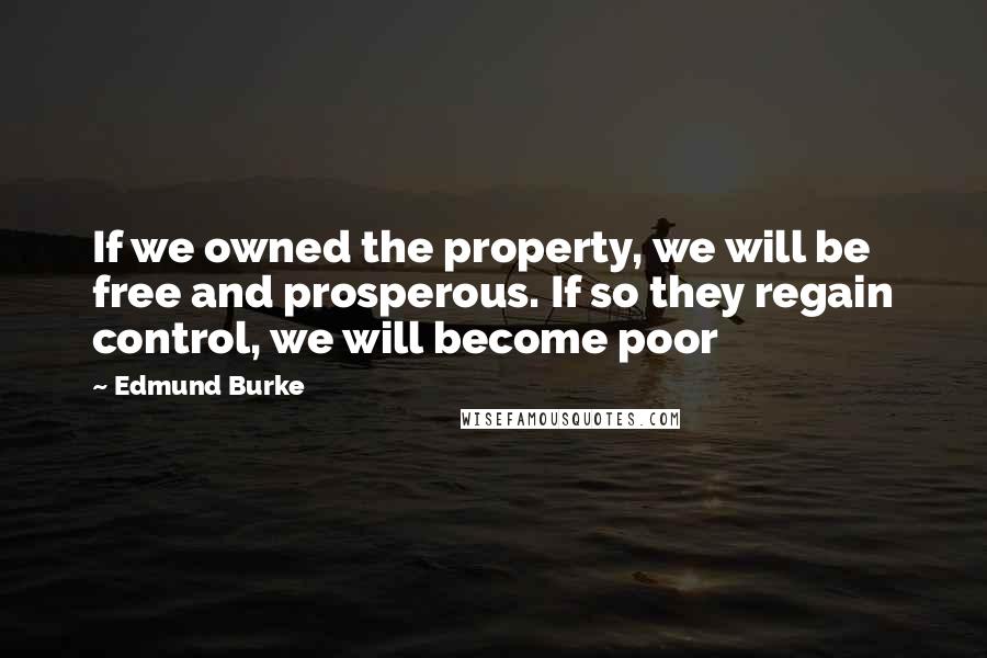 Edmund Burke quotes: If we owned the property, we will be free and prosperous. If so they regain control, we will become poor