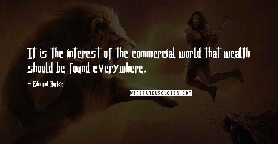 Edmund Burke quotes: It is the interest of the commercial world that wealth should be found everywhere.