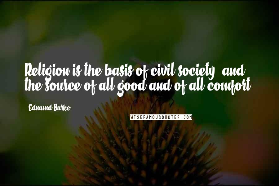 Edmund Burke quotes: Religion is the basis of civil society, and the source of all good and of all comfort.