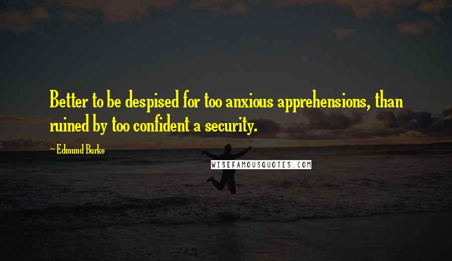Edmund Burke quotes: Better to be despised for too anxious apprehensions, than ruined by too confident a security.