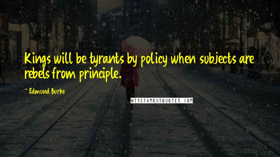 Edmund Burke quotes: Kings will be tyrants by policy when subjects are rebels from principle.
