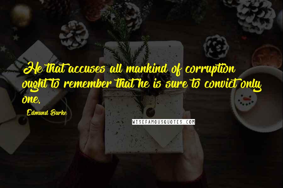 Edmund Burke quotes: He that accuses all mankind of corruption ought to remember that he is sure to convict only one.