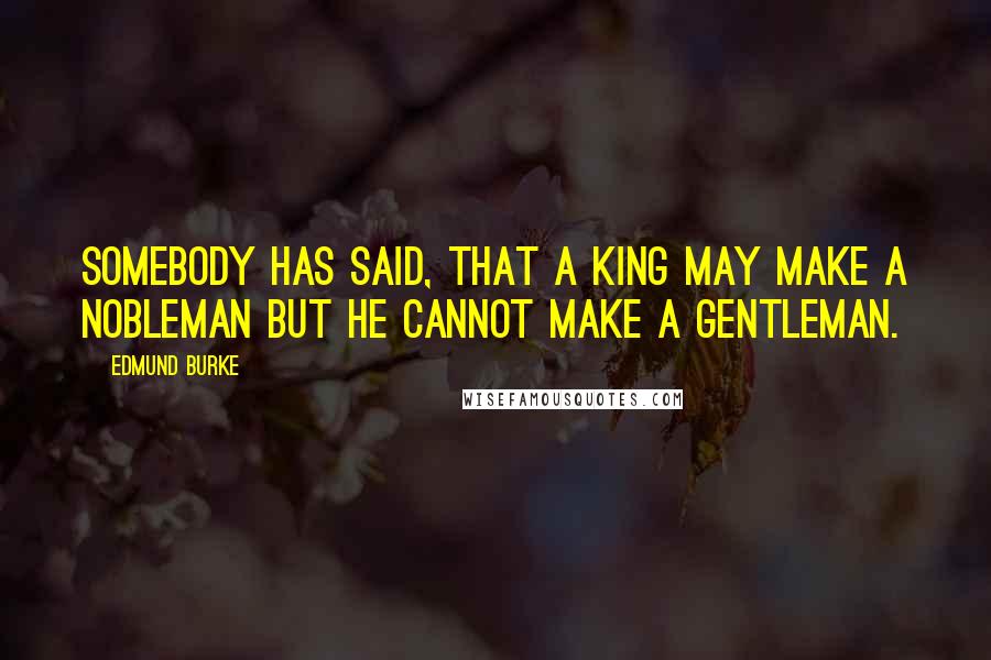 Edmund Burke quotes: Somebody has said, that a king may make a nobleman but he cannot make a gentleman.